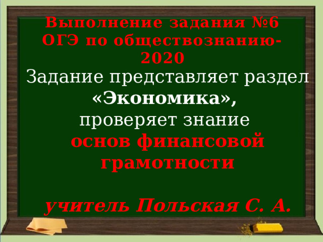 Выполнение задания №6  ОГЭ по обществознанию-2020 Задание представляет раздел «Экономика», проверяет знание основ финансовой грамотности  учитель Польская С. А. 