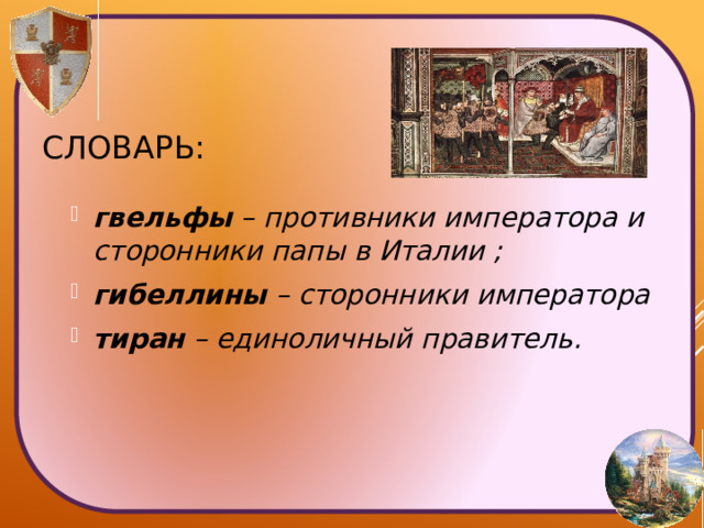 гвельфы – противники императора и сторонники папы в Италии ; гибеллины – сторонники императора тиран – единоличный правитель. Словарь: 