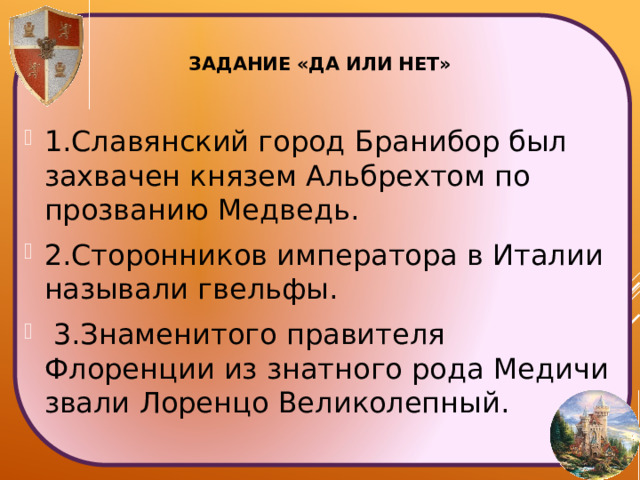 Задание «Да или нет»   1.Славянский город Бранибор был захвачен князем Альбрехтом по прозванию Медведь. 2.Сторонников императора в Италии называли гвельфы.  3.Знаменитого правителя Флоренции из знатного рода Медичи звали Лоренцо Великолепный. 