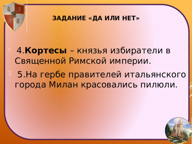 Задание «Да или нет»    4. Кортесы – князья избиратели в Священной Римской империи.  5.На гербе правителей итальянского города Милан красовались пилюли. 