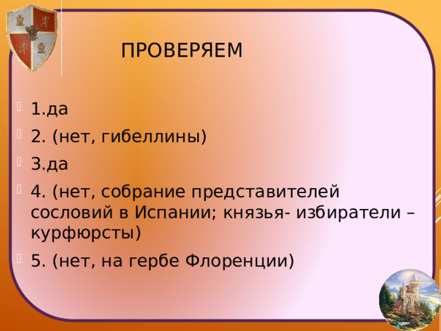 Проверяем 1.да 2. (нет, гибеллины) 3.да 4. (нет, собрание представителей сословий в Испании; князья- избиратели – курфюрсты) 5. (нет, на гербе Флоренции) 