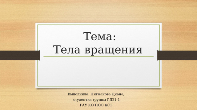 Тема:  Тела вращения Выполнила: Нигманова Диана,  студентка группы ГД21-1 ГАУ КО ПОО КСТ 