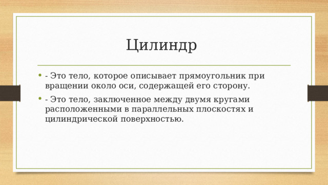 Цилиндр - Это тело, которое описывает прямоугольник при вращении около оси, содержащей его сторону. - Это тело, заключенное между двумя кругами расположенными в параллельных плоскостях и цилиндрической поверхностью. 