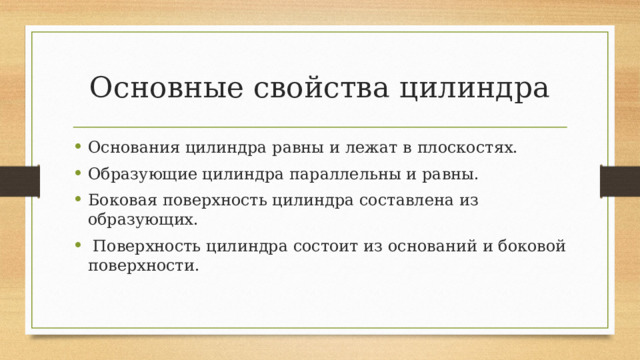 Основные свойства цилиндра Основания цилиндра равны и лежат в плоскостях. Образующие цилиндра параллельны и равны. Боковая поверхность цилиндра составлена из образующих.  Поверхность цилиндра состоит из оснований и боковой поверхности. 