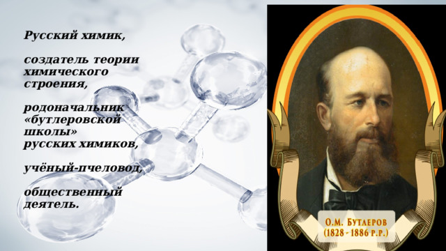 Русский химик,   создатель теории  химического строения,   родоначальник  «бутлеровской школы»  русских химиков,   учёный-пчеловод,   общественный деятель. 