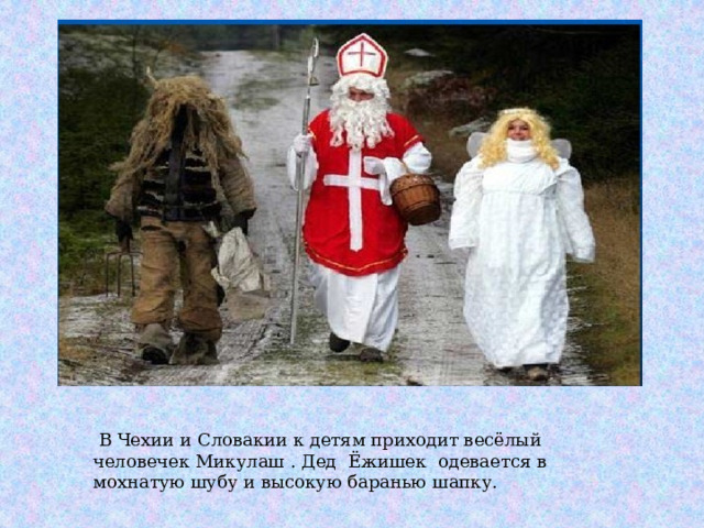  В Чехии и Словакии к детям приходит весёлый человечек Микулаш . Дед Ёжишек одевается в мохнатую шубу и высокую баранью шапку. 