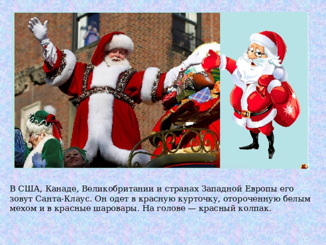 В США, Канаде, Великобритании и странах Западной Европы его зовут Санта-Клаус. Он одет в красную курточку, отороченную белым мехом и в красные шаровары. На голове — красный колпак. 
