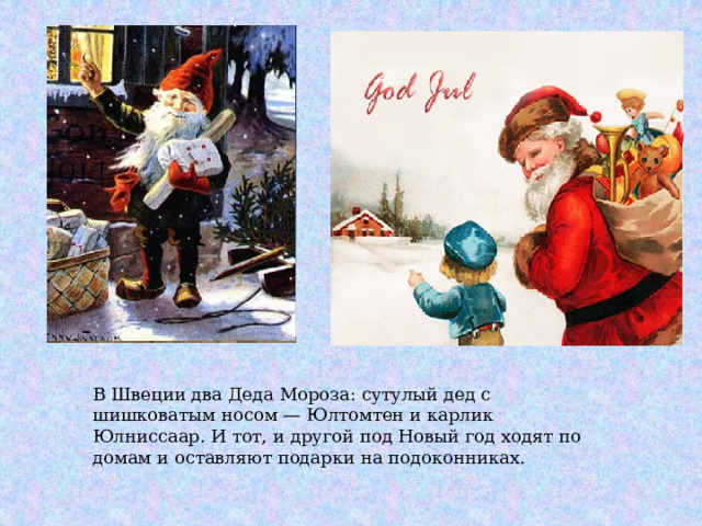 В Швеции два Деда Мороза: сутулый дед с шишковатым носом — Юлтомтен и карлик Юлниссаар. И тот, и другой под Новый год ходят по домам и оставляют подарки на подоконниках. 