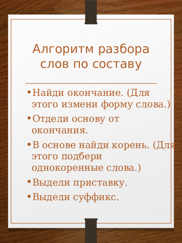 Алгоритм разбора слов по составу Найди окончание. (Для этого измени форму слова.) Отдели основу от окончания. В основе найди корень. (Для этого подбери однокоренные слова.) Выдели приставку. Выдели суффикс. 