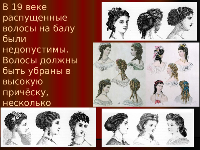  В 19 веке распущенные волосы на балу были недопустимы. Волосы должны быть убраны в высокую причёску, несколько локонов могут быть выпущены. 