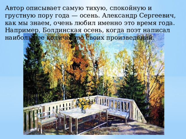 Автор описывает самую тихую, спокойную и грустную пору года — осень. Александр Сергеевич, как мы знаем, очень любил именно это время года. Например, Болдинская осень, когда поэт написал наибольшее количество своих произведений.   