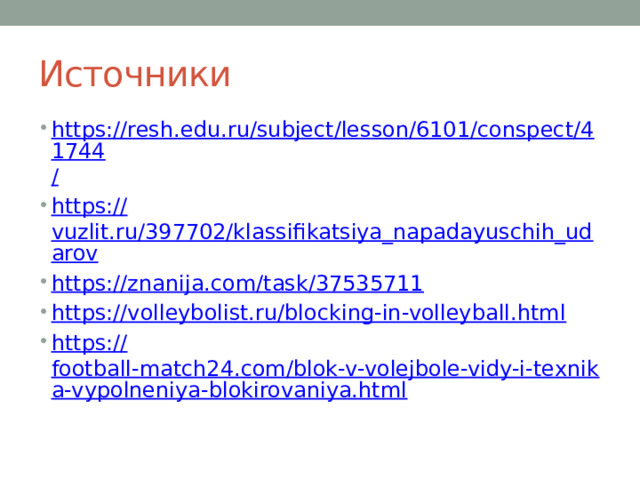 Источники https://resh.edu.ru/subject/lesson/6101/conspect/41744 / https:// vuzlit.ru/397702/klassifikatsiya_napadayuschih_udarov https:// znanija.com/task/37535711 https:// volleybolist.ru/blocking-in-volleyball.html https:// football-match24.com/blok-v-volejbole-vidy-i-texnika-vypolneniya-blokirovaniya.html 