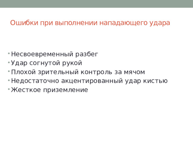 Ошибки при выполнении нападающего удара   Несвоевременный разбег Удар согнутой рукой Плохой зрительный контроль за мячом Недостаточно акцентированный удар кистью Жесткое приземление 