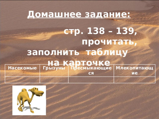 Домашнее задание:  стр. 138 – 139, прочитать, заполнить таблицу на карточке  Насекомые Грызуны Пресмыкающиеся Млекопитающие 