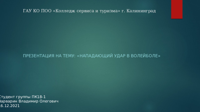 ГАУ КО ПОО «Колледж сервиса и туризма» г. Калининград Презентация на тему: «Нападающий удар в волейболе» Студент группы ПК18-1  Варварин Владимир Олегович  16.12.2021 