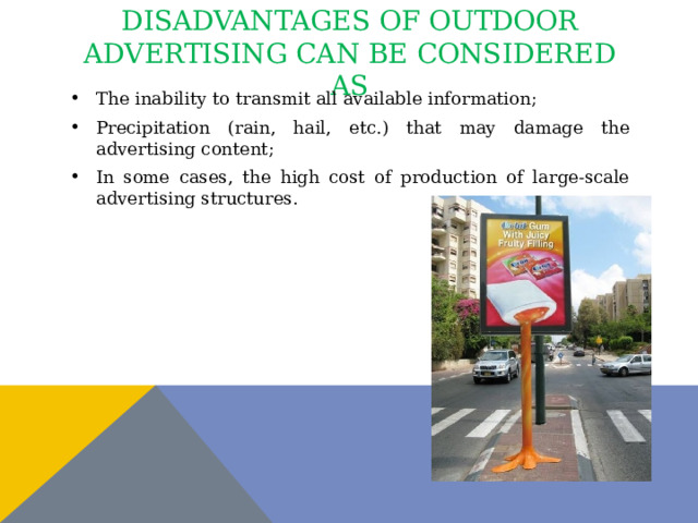 Disadvantages of outdoor advertising can be considered as The inability to transmit all available information; Precipitation (rain, hail, etc.) that may damage the advertising content; In some cases, the high cost of production of large-scale advertising structures. 