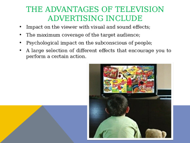 The advantages of television advertising include Impact on the viewer with visual and sound effects; The maximum coverage of the target audience; Psychological impact on the subconscious of people; A large selection of different effects that encourage you to perform a certain action. 