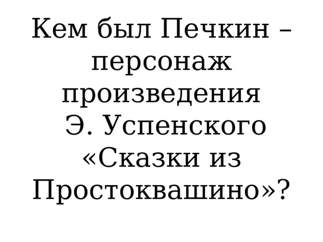 Кем был Печкин – персонаж произведения  Э. Успенского «Сказки из Простоквашино»?   