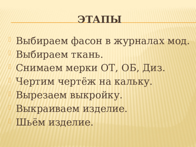 Этапы Выбираем фасон в журналах мод. Выбираем ткань. Снимаем мерки ОТ, ОБ, Диз. Чертим чертёж на кальку. Вырезаем выкройку. Выкраиваем изделие. Шьём изделие. 