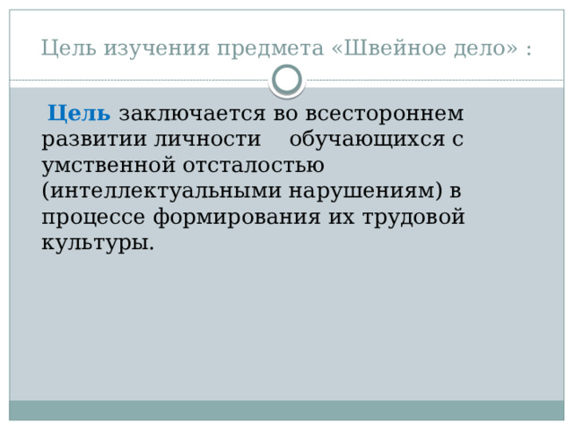 Цель изучения предмета «Швейное дело» :  Цель  заключается во всестороннем развитии личности обучающихся с умственной отсталостью (интеллектуальными нарушениям) в процессе формирования их трудовой культуры. 