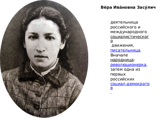 Ве́ра Ива́новна Засу́лич   деятельница российского и международного  социалистического  движения,  писательница . Вначале  народница - революционерка , затем одна из первых российских  социал-демократов . 