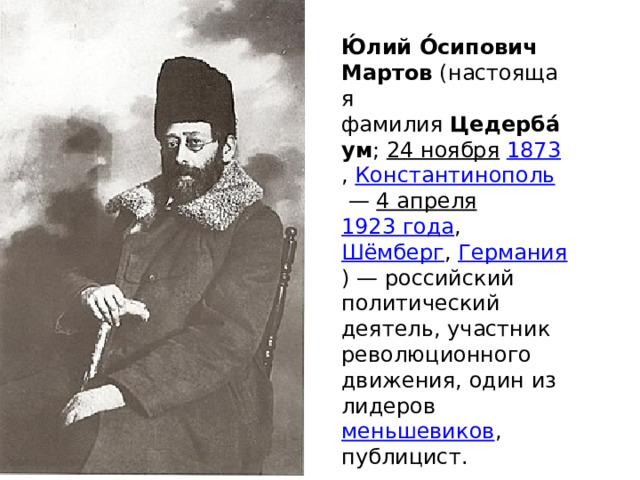 Ю́лий О́сипович Мартов  (настоящая фамилия  Цедерба́ум ;  24 ноября   1873 ,  Константинополь  —  4 апреля   1923 года ,  Шёмберг ,  Германия ) — российский политический деятель, участник революционного движения, один из лидеров  меньшевиков , публицист. 