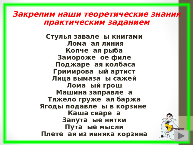  Закрепим наши теоретические знания практическим заданием  Стулья завале ы книгами Лома ая линия Копче ая рыба Замороже ое филе Поджаре ая колбаса Гримирова ый артист Лица вымаза ы сажей Лома ый грош Машина заправле а Тяжело груже ая баржа Ягоды подавле ы в корзине Каша сваре а Запута ые нитки Пута ые мысли Плете ая из ивняка корзина  