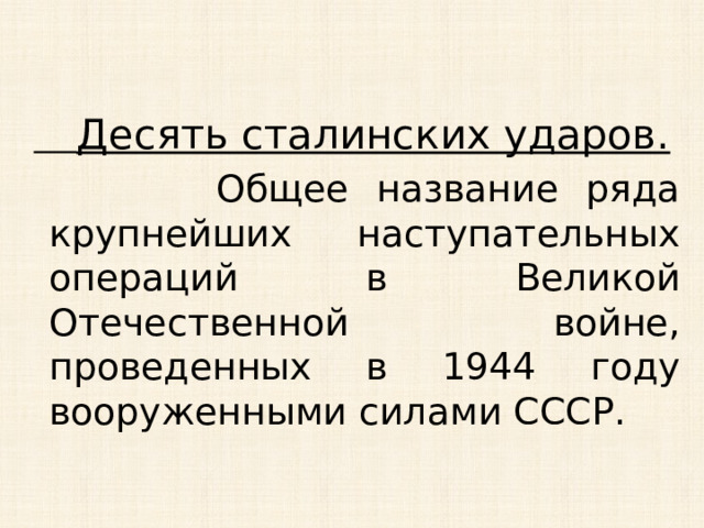  Десять сталинских ударов.  Общее название ряда крупнейших наступательных операций в Великой Отечественной войне, проведенных в 1944 году вооруженными силами СССР. 