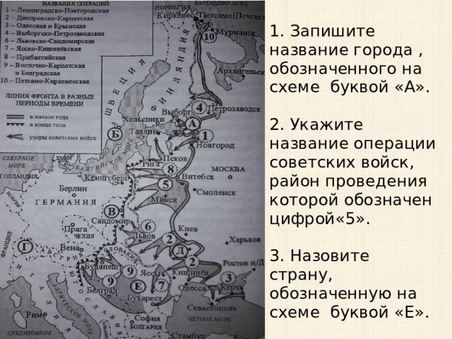 1. Запишите название города , обозначенного на схеме буквой «А».   2. Укажите название операции советских войск, район проведения которой обозначен цифрой«5».   3. Назовите страну, обозначенную на схеме буквой «Е». 