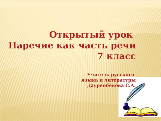 Открытый урок Наречие  как часть речи 7 класс  Учитель русского языка и литературы Дауренбекова С.А. 