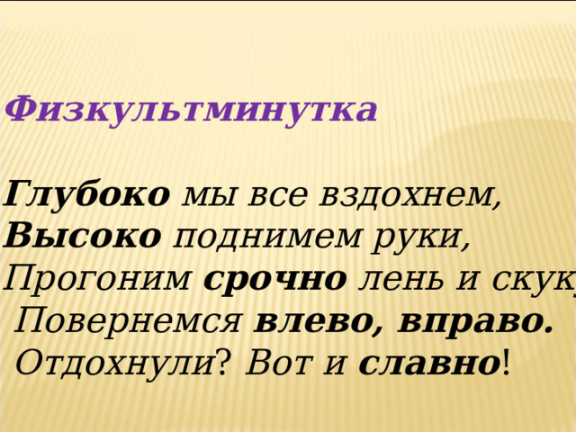  Физкультминутка  Глубоко мы все вздохнем, Высоко поднимем руки, Прогоним срочно лень и скуку.  Повернемся влево, вправо.  Отдохнули ? Вот и славно ! 