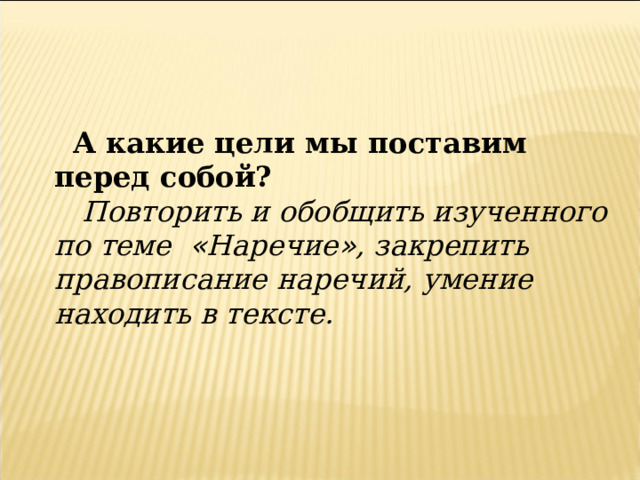 А какие цели мы поставим перед собой?  Повторить и обобщить изученного по теме   « Наречие » , закрепить правописание наречий, умение находить в тексте. 