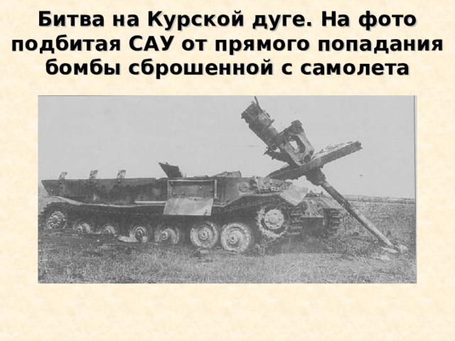 Битва на Курской дуге. На фото подбитая САУ от прямого попадания бомбы сброшенной с самолета 