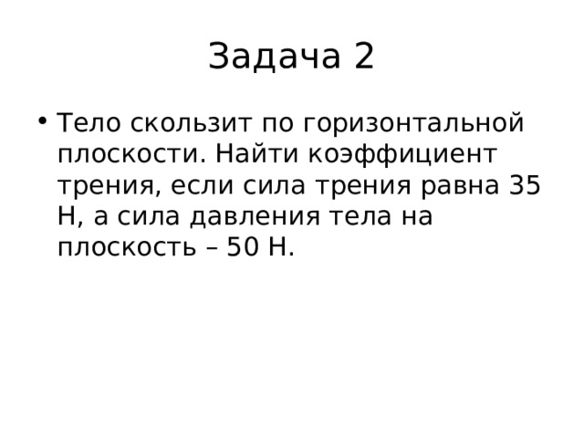 Задача 2 Тело скользит по горизонтальной плоскости. Найти коэффициент трения, если сила трения равна 35 Н, а сила давления тела на плоскость – 50 Н.    