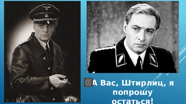 А вас Штирлиц я попрошу. А вас попрошу остаться. Штирлиц попрошу остаться. А вас Штирлиц я попрошу остаться Мем.