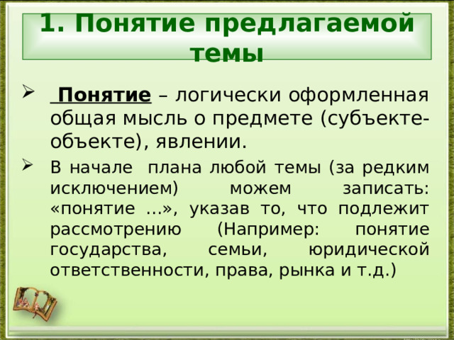 1. Понятие предлагаемой темы  Понятие – логически оформленная общая мысль о предмете ( субъекте-объекте ) , явлении. В начале плана любой темы (за редким исключением) можем записать: «понятие ...», указав то, что подлежит рассмотрению (Например: понятие государства, семьи, юридической ответственности, права, рынка и т.д. ) 