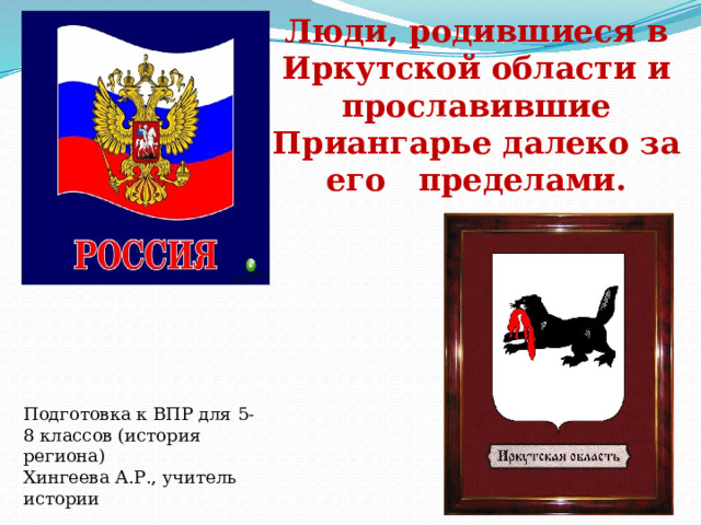 Люди, родившиеся в Иркутской области и прославившие Приангарье далеко за его пределами. Подготовка к ВПР для 5-8 классов (история региона) Хингеева А.Р., учитель истории 