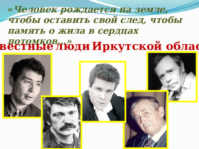 « Человек рождается на земле, чтобы оставить свой след, чтобы память о жила в сердцах потомков…» Известные  люди  Иркутской области 