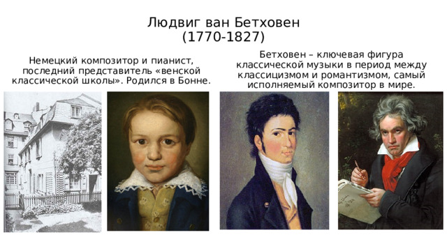 Людвиг ван Бетховен  (1770-1827)   Немецкий композитор и пианист, последний представитель «венской классической школы». Родился в Бонне. Бетховен – ключевая фигура классической музыки в период между классицизмом и романтизмом, самый исполняемый композитор в мире. 