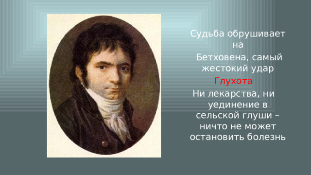  Судьба обрушивает на  Бетховена, самый жестокий удар  Глухота Ни лекарства, ни уединение в сельской глуши – ничто не может остановить болезнь 