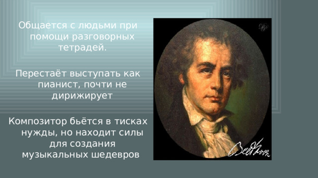 Общается с людьми при помощи разговорных тетрадей. Перестаёт выступать как пианист, почти не дирижирует Композитор бьётся в тисках нужды, но находит силы для создания музыкальных шедевров 