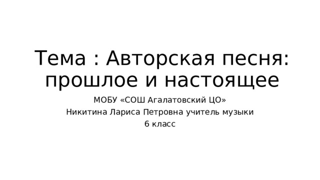 Тема : Авторская песня: прошлое и настоящее МОБУ «СОШ Агалатовский ЦО» Никитина Лариса Петровна учитель музыки 6 класс 