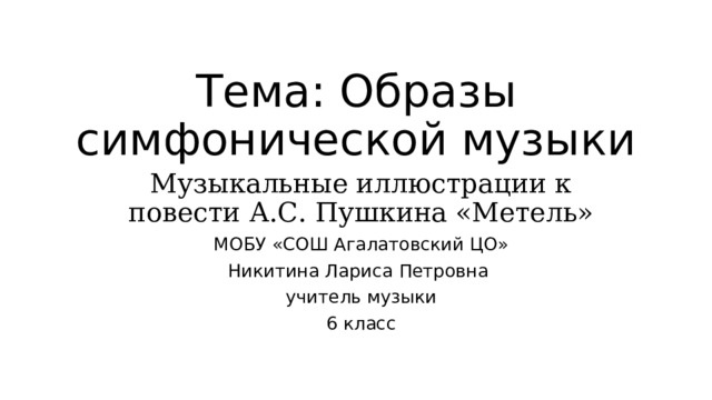 Тема: Образы симфонической музыки Музыкальные иллюстрации к повести А.С. Пушкина «Метель» МОБУ «СОШ Агалатовский ЦО» Никитина Лариса Петровна учитель музыки 6 класс 