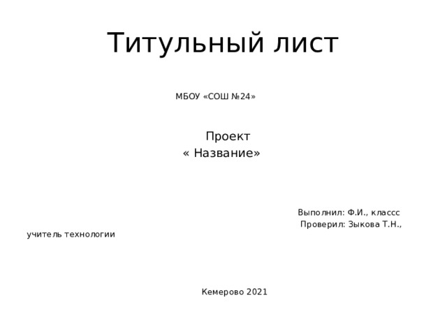 Титульный лист  МБОУ «СОШ №24»  Проект  « Название»  Выполнил: Ф.И., классс  Проверил: Зыкова Т.Н., учитель технологии  Кемерово 2021 