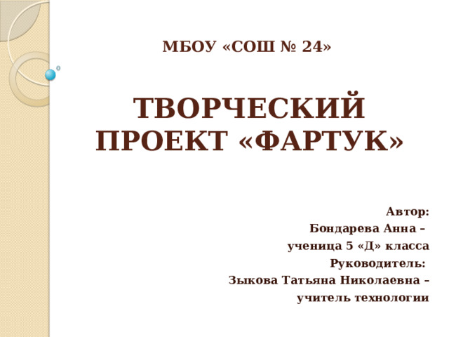 МБОУ «СОШ № 24»    ТВОРЧЕСКИЙ ПРОЕКТ «ФАРТУК» Автор:  Бондарева Анна – ученица 5 «Д» класса Руководитель: Зыкова Татьяна Николаевна –  учитель технологии 