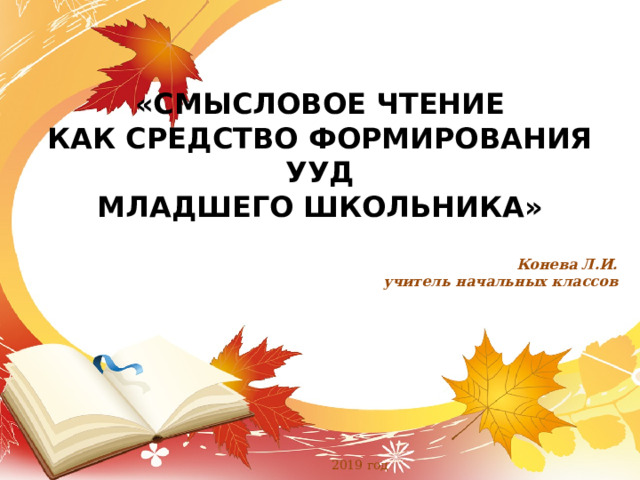 «СМЫСЛОВОЕ ЧТЕНИЕ  КАК СРЕДСТВО ФОРМИРОВАНИЯ УУД  МЛАДШЕГО ШКОЛЬНИКА»     Конева Л.И. учитель начальных классов   2019 год 