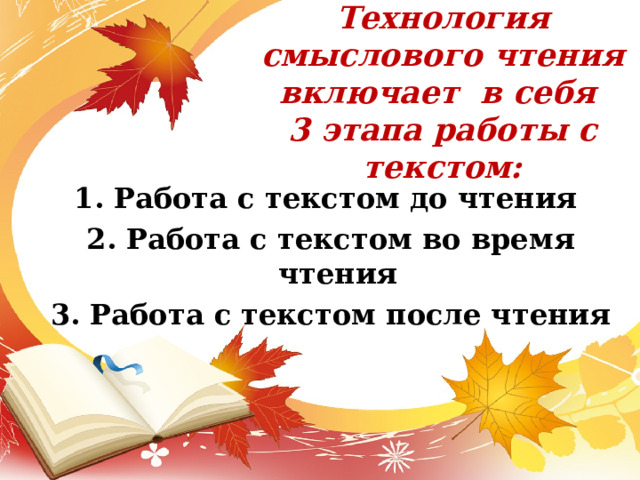 Технология смыслового чтения включает в себя  3 этапа работы с текстом:   1. Работа с текстом до чтения 2. Работа с текстом во время чтения  3. Работа с текстом после чтения 