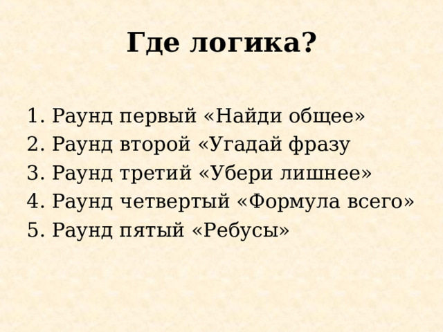 Где логика? Раунд первый «Найди общее» Раунд второй «Угадай фразу Раунд третий «Убери лишнее» Раунд четвертый «Формула всего» Раунд пятый «Ребусы»  