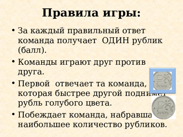 Правила игры: За каждый правильный ответ команда получает ОДИН рублик (балл). Команды играют друг против друга. Первой отвечает та команда, которая быстрее другой поднимет рубль голубого цвета. Побеждает команда, набравшая наибольшее количество рубликов. 