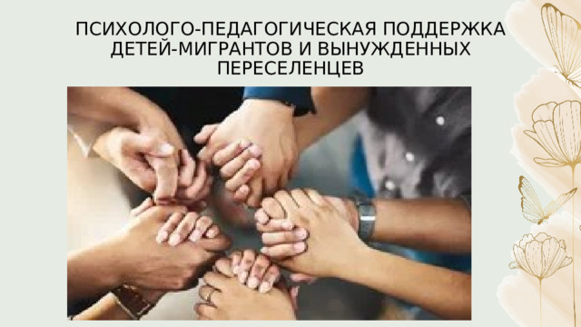ПСИХОЛОГО-ПЕДАГОГИЧЕСКАЯ ПОДДЕРЖКА ДЕТЕЙ-МИГРАНТОВ И ВЫНУЖДЕННЫХ ПЕРЕСЕЛЕНЦЕВ 